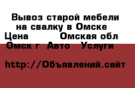 Вывоз старой мебели на свалку в Омске › Цена ­ 200 - Омская обл., Омск г. Авто » Услуги   